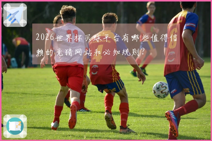 2026世界杯买球平台有哪些值得信赖的竞猜网站和必知规则？