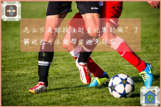 怎么买足球投注时查比赛时间？了解这些方法能帮你避免踩雷