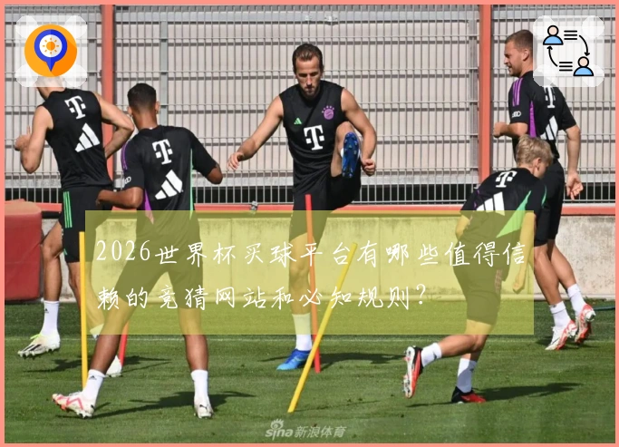 2026世界杯买球平台有哪些值得信赖的竞猜网站和必知规则？