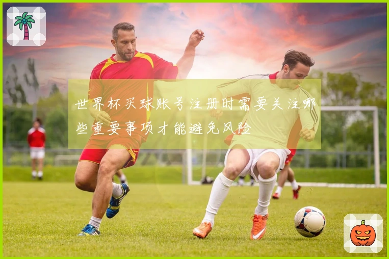 世界杯买球账号注册时需要关注哪些重要事项才能避免风险
