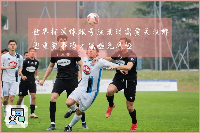 世界杯买球账号注册时需要关注哪些重要事项才能避免风险