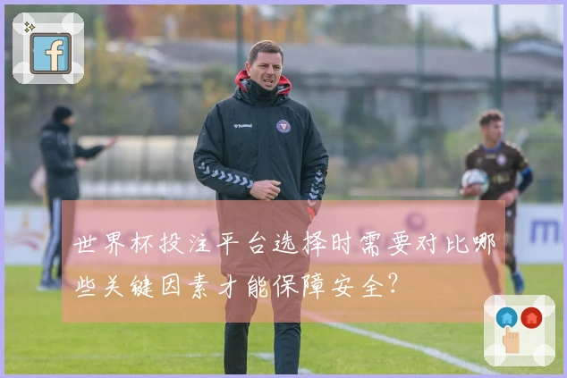 世界杯投注平台选择时需要对比哪些关键因素才能保障安全？