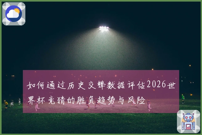 如何通过历史交锋数据评估2026世界杯竞猜的胜负趋势与风险
