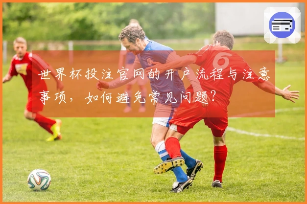 世界杯投注官网的开户流程与注意事项，如何避免常见问题？