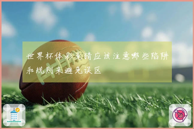 世界杯体彩竞猜应该注意哪些陷阱和规则来避免误区