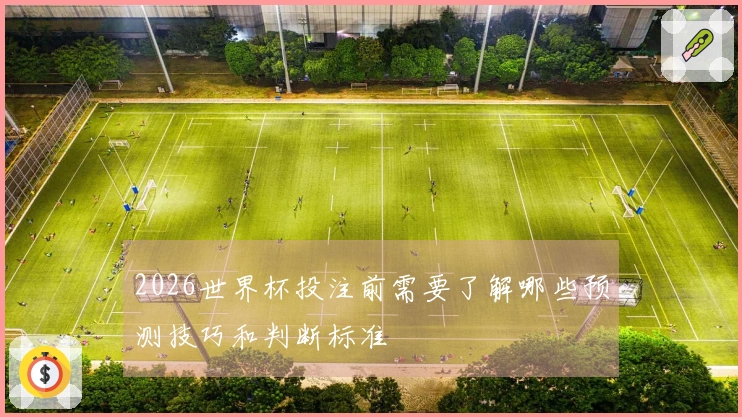 2026世界杯投注前需要了解哪些预测技巧和判断标准