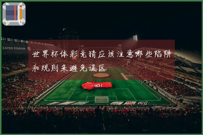 世界杯体彩竞猜应该注意哪些陷阱和规则来避免误区