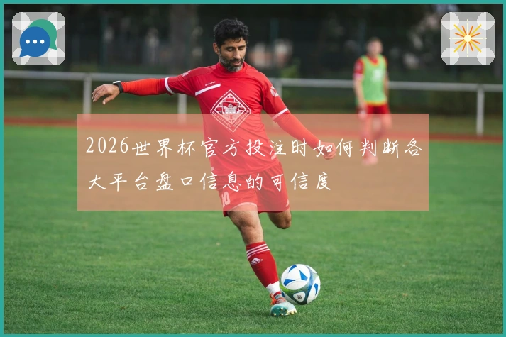 2026世界杯官方投注时如何判断各大平台盘口信息的可信度